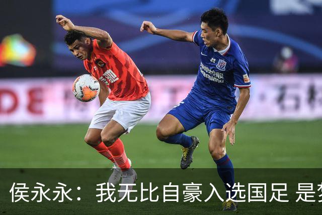 侯永永：我无比自豪入选国足 是梦寐以求的事情
