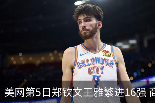 美网第5日郑钦文王雅繁进16强 商竣程2-3遭逆转