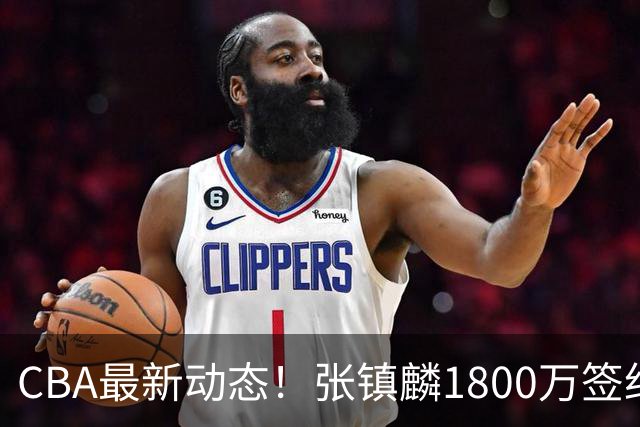 CBA最新动态！张镇麟1800万签约，范子铭离队，加盟劲旅